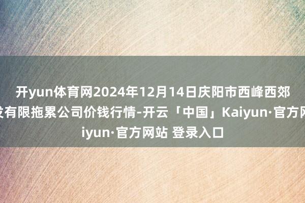 开yun体育网2024年12月14日庆阳市西峰西郊瓜果蔬菜批发有限拖累公司价钱行情-开云「中国」Kaiyun·官方网站 登录入口