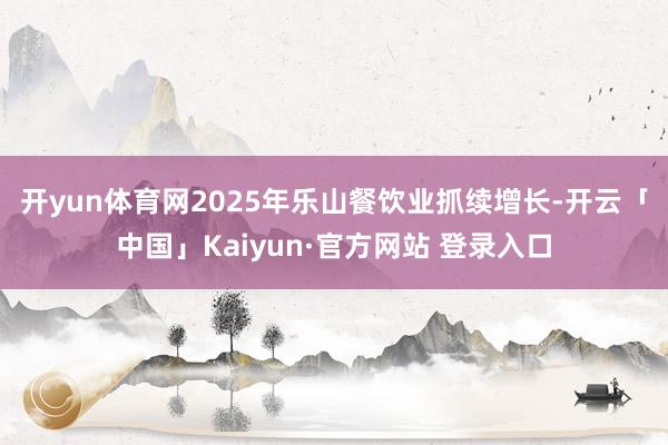 开yun体育网 2025年乐山餐饮业抓续增长-开云「中国」Kaiyun·官方网站 登录入口