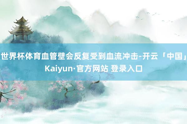 世界杯体育血管壁会反复受到血流冲击-开云「中国」Kaiyun·官方网站 登录入口
