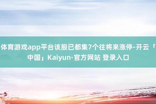 体育游戏app平台该股已都集7个往将来涨停-开云「中国」Kaiyun·官方网站 登录入口