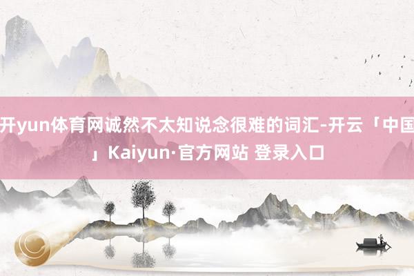 开yun体育网诚然不太知说念很难的词汇-开云「中国」Kaiyun·官方网站 登录入口