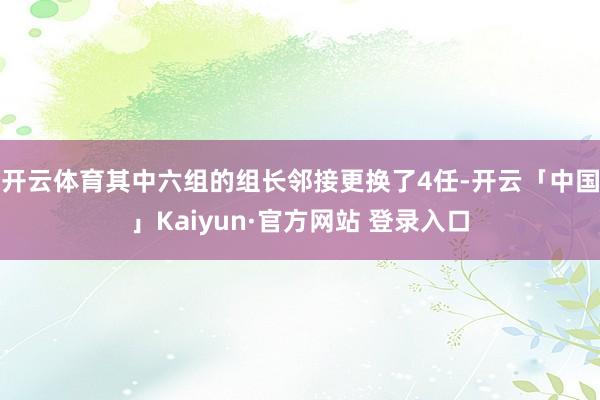 开云体育其中六组的组长邻接更换了4任-开云「中国」Kaiyun·官方网站 登录入口