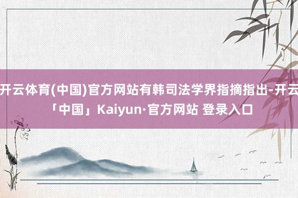 开云体育(中国)官方网站有韩司法学界指摘指出-开云「中国」Kaiyun·官方网站 登录入口