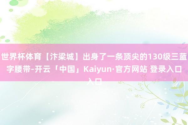 世界杯体育【汴梁城】出身了一条顶尖的130级三蓝字腰带-开云「中国」Kaiyun·官方网站 登录入口