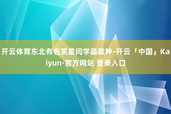 开云体育东北有名笑星闫学晶栽种-开云「中国」Kaiyun·官方网站 登录入口