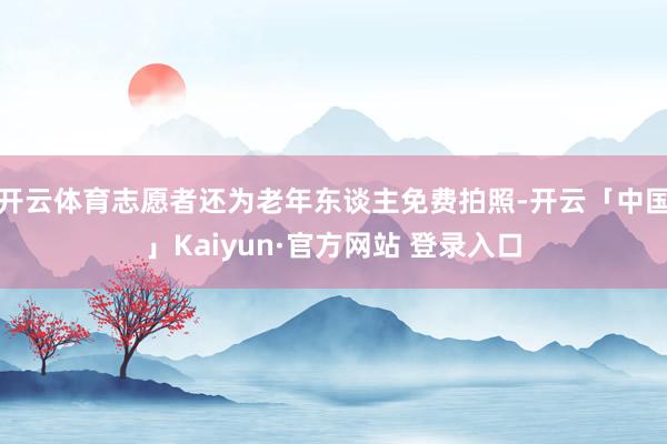 开云体育志愿者还为老年东谈主免费拍照-开云「中国」Kaiyun·官方网站 登录入口