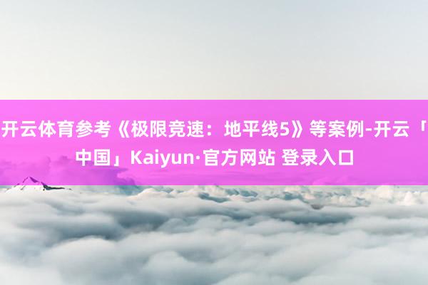 开云体育参考《极限竞速：地平线5》等案例-开云「中国」Kaiyun·官方网站 登录入口