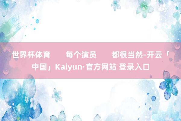 世界杯体育       每个演员       都很当然-开云「中国」Kaiyun·官方网站 登录入口