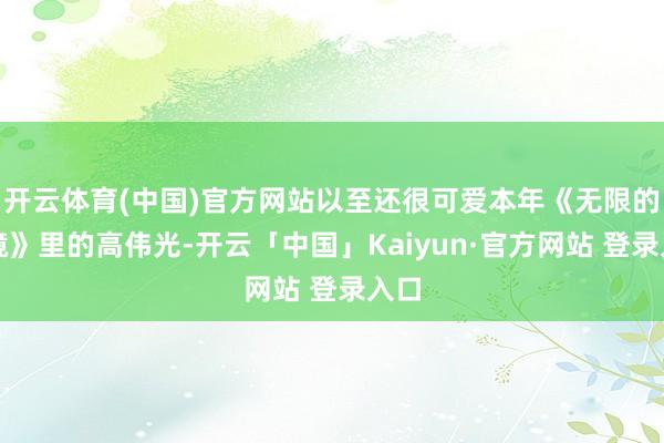 开云体育(中国)官方网站以至还很可爱本年《无限的止境》里的高伟光-开云「中国」Kaiyun·官方网站 登录入口