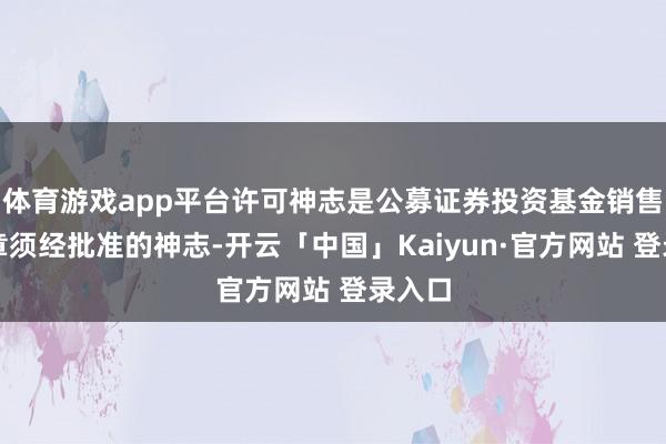 体育游戏app平台许可神志是公募证券投资基金销售（照章须经批准的神志-开云「中国」Kaiyun·官方网站 登录入口
