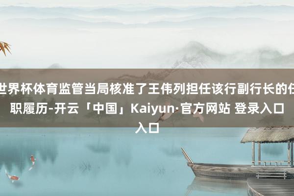 世界杯体育监管当局核准了王伟列担任该行副行长的任职履历-开云「中国」Kaiyun·官方网站 登录入口