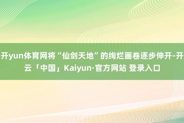 开yun体育网将“仙剑天地”的绚烂画卷逐步伸开-开云「中国」Kaiyun·官方网站 登录入口