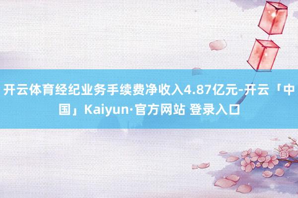开云体育经纪业务手续费净收入4.87亿元-开云「中国」Kaiyun·官方网站 登录入口