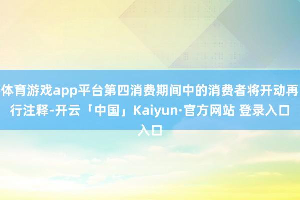 体育游戏app平台第四消费期间中的消费者将开动再行注释-开云「中国」Kaiyun·官方网站 登录入口