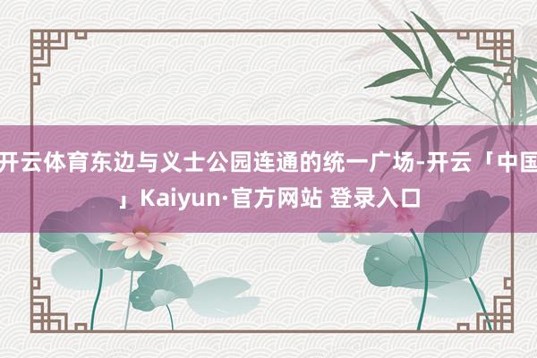 开云体育东边与义士公园连通的统一广场-开云「中国」Kaiyun·官方网站 登录入口