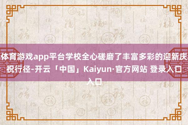 体育游戏app平台学校全心磋磨了丰富多彩的迎新庆祝行径-开云「中国」Kaiyun·官方网站 登录入口