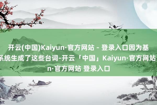 开云(中国)Kaiyun·官方网站 - 登录入口因为基于 AI 的系统生成了这些台词-开云「中国」Kaiyun·官方网站 登录入口