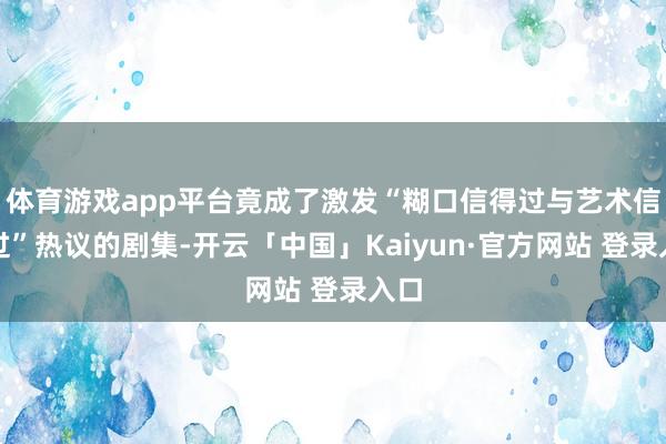 体育游戏app平台竟成了激发“糊口信得过与艺术信得过”热议的剧集-开云「中国」Kaiyun·官方网站 登录入口