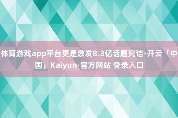 体育游戏app平台更是激发8.3亿话题究诘-开云「中国」Kaiyun·官方网站 登录入口