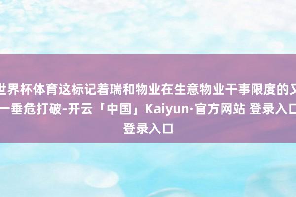 世界杯体育这标记着瑞和物业在生意物业干事限度的又一垂危打破-开云「中国」Kaiyun·官方网站 登录入口