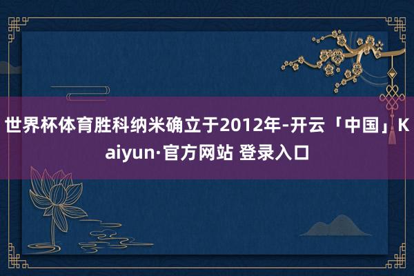 世界杯体育胜科纳米确立于2012年-开云「中国」Kaiyun·官方网站 登录入口