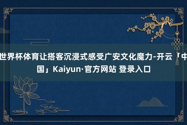 世界杯体育让搭客沉浸式感受广安文化魔力-开云「中国」Kaiyun·官方网站 登录入口