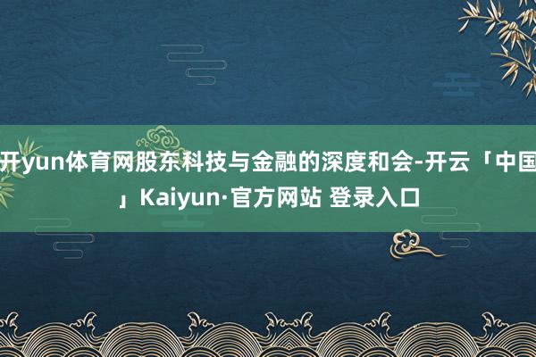 开yun体育网股东科技与金融的深度和会-开云「中国」Kaiyun·官方网站 登录入口