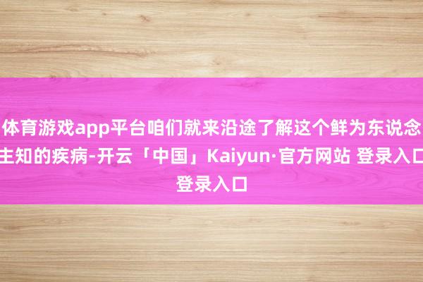 体育游戏app平台咱们就来沿途了解这个鲜为东说念主知的疾病-开云「中国」Kaiyun·官方网站 登录入口