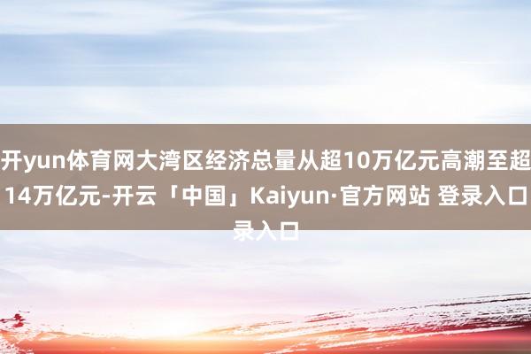 开yun体育网大湾区经济总量从超10万亿元高潮至超14万亿元-开云「中国」Kaiyun·官方网站 登录入口
