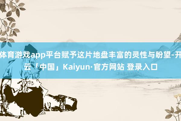 体育游戏app平台赋予这片地盘丰富的灵性与盼望-开云「中国」Kaiyun·官方网站 登录入口
