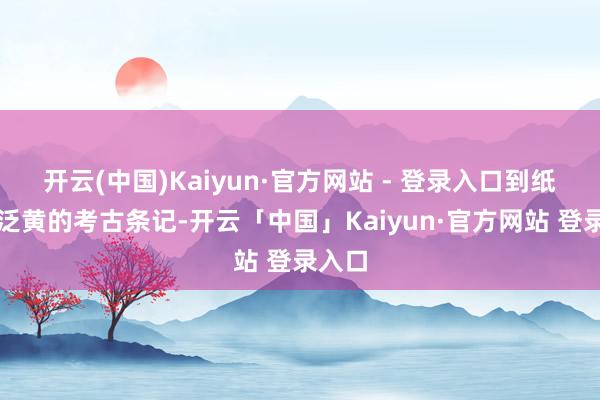 开云(中国)Kaiyun·官方网站 - 登录入口到纸页已泛黄的考古条记-开云「中国」Kaiyun·官方网站 登录入口