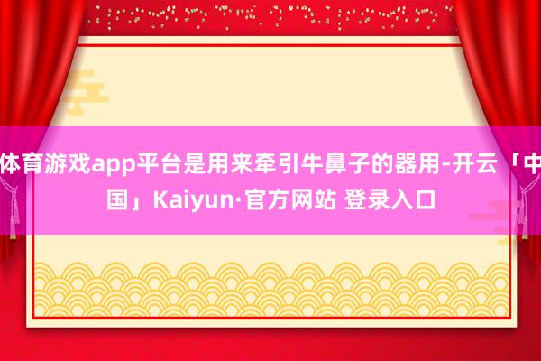 体育游戏app平台是用来牵引牛鼻子的器用-开云「中国」Kaiyun·官方网站 登录入口