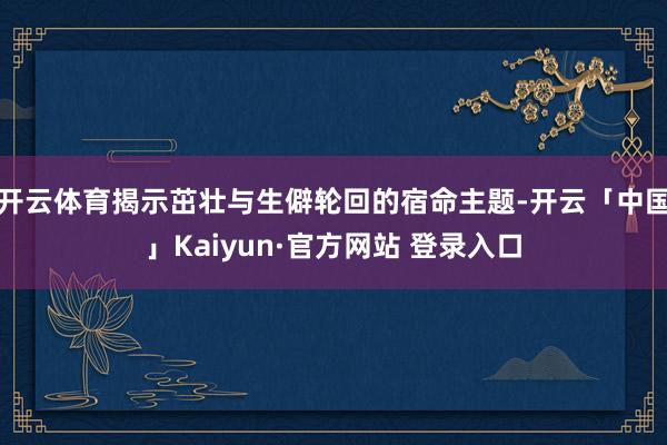 开云体育揭示茁壮与生僻轮回的宿命主题-开云「中国」Kaiyun·官方网站 登录入口
