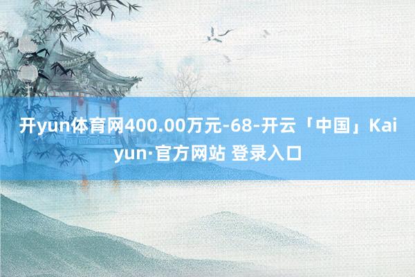 开yun体育网400.00万元-68-开云「中国」Kaiyun·官方网站 登录入口