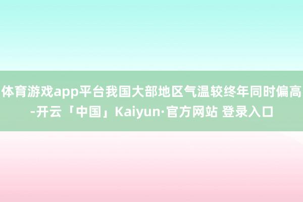 体育游戏app平台我国大部地区气温较终年同时偏高-开云「中国」Kaiyun·官方网站 登录入口