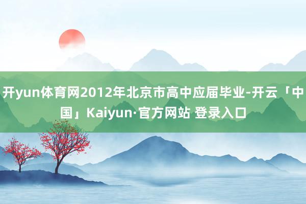 开yun体育网2012年北京市高中应届毕业-开云「中国」Kaiyun·官方网站 登录入口