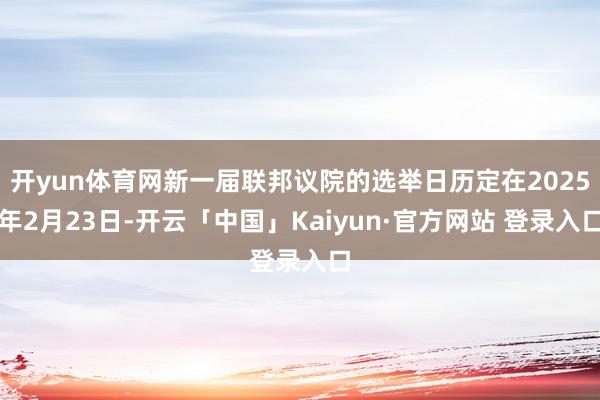开yun体育网新一届联邦议院的选举日历定在2025年2月23日-开云「中国」Kaiyun·官方网站 登录入口