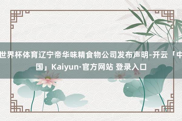 世界杯体育辽宁帝华味精食物公司发布声明-开云「中国」Kaiyun·官方网站 登录入口