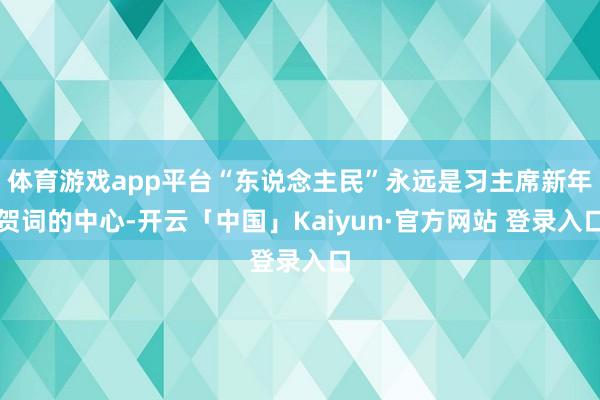 体育游戏app平台“东说念主民”永远是习主席新年贺词的中心-开云「中国」Kaiyun·官方网站 登录入口