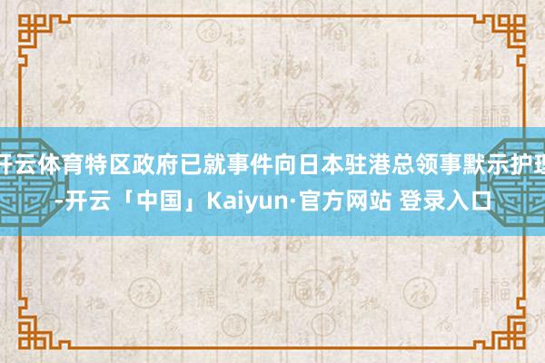 开云体育特区政府已就事件向日本驻港总领事默示护理-开云「中国」Kaiyun·官方网站 登录入口