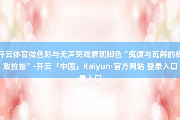 开云体育微色彩与无声哭戏展现脚色“疯癫与瓦解的极致拉扯”-开云「中国」Kaiyun·官方网站 登录入口