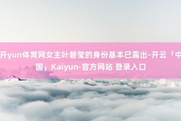 开yun体育网女主叶碧莹的身份基本已露出-开云「中国」Kaiyun·官方网站 登录入口