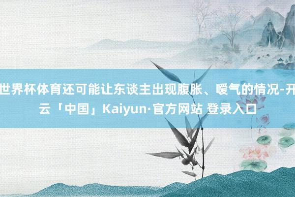 世界杯体育还可能让东谈主出现腹胀、嗳气的情况-开云「中国」Kaiyun·官方网站 登录入口