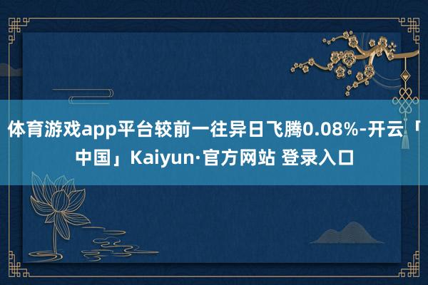 体育游戏app平台较前一往异日飞腾0.08%-开云「中国」Kaiyun·官方网站 登录入口