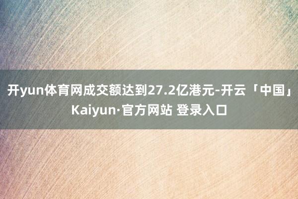 开yun体育网成交额达到27.2亿港元-开云「中国」Kaiyun·官方网站 登录入口