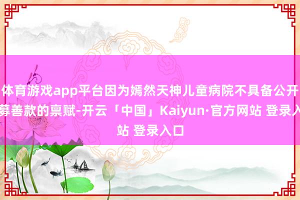 体育游戏app平台因为嫣然天神儿童病院不具备公开召募善款的禀赋-开云「中国」Kaiyun·官方网站 登录入口
