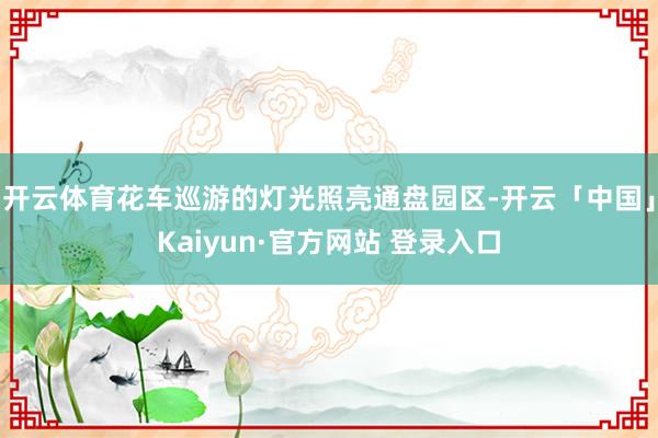 开云体育花车巡游的灯光照亮通盘园区-开云「中国」Kaiyun·官方网站 登录入口