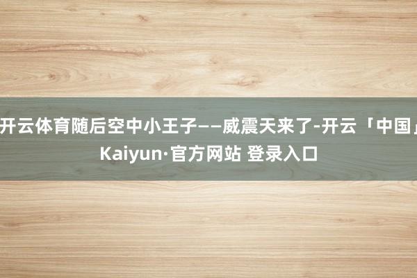 开云体育随后空中小王子——威震天来了-开云「中国」Kaiyun·官方网站 登录入口