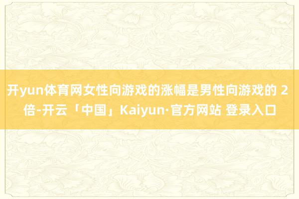 开yun体育网女性向游戏的涨幅是男性向游戏的 2 倍-开云「中国」Kaiyun·官方网站 登录入口
