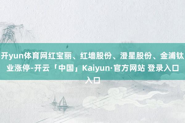 开yun体育网红宝丽、红墙股份、澄星股份、金浦钛业涨停-开云「中国」Kaiyun·官方网站 登录入口
